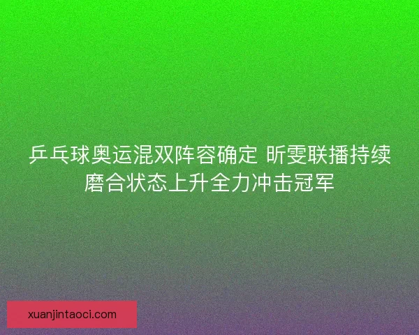 乒乓球奥运混双阵容确定 昕雯联播持续磨合状态上升全力冲击冠军