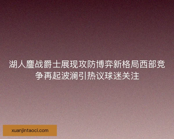 湖人鏖战爵士展现攻防博弈新格局西部竞争再起波澜引热议球迷关注