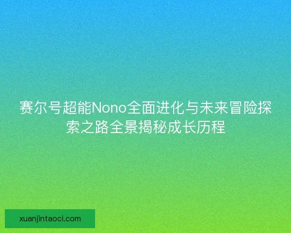 赛尔号超能Nono全面进化与未来冒险探索之路全景揭秘成长历程