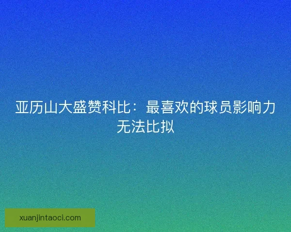 亚历山大盛赞科比：最喜欢的球员影响力无法比拟