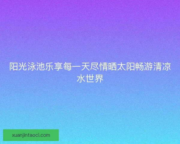 阳光泳池乐享每一天尽情晒太阳畅游清凉水世界